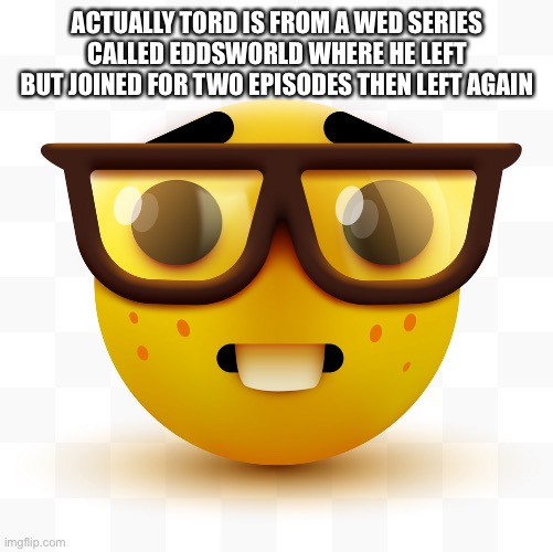 Nerd emoji | ACTUALLY TORD IS FROM A WED SERIES CALLED EDDSWORLD WHERE HE LEFT BUT JOINED FOR TWO EPISODES THEN LEFT AGAIN | image tagged in nerd emoji | made w/ Imgflip meme maker