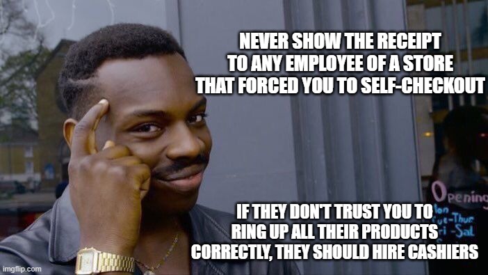 When you realize you do not work for them | NEVER SHOW THE RECEIPT TO ANY EMPLOYEE OF A STORE THAT FORCED YOU TO SELF-CHECKOUT; IF THEY DON'T TRUST YOU TO RING UP ALL THEIR PRODUCTS CORRECTLY, THEY SHOULD HIRE CASHIERS | image tagged in memes,roll safe think about it,hire cashiers,no receipt,i will not comply,fight da man | made w/ Imgflip meme maker