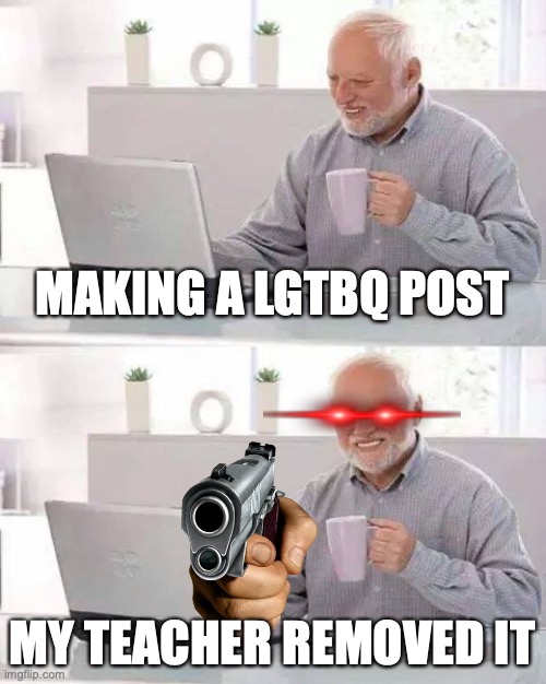 FAX | MAKING A LGTBQ POST; MY TEACHER REMOVED IT | image tagged in memes,hide the pain harold | made w/ Imgflip meme maker