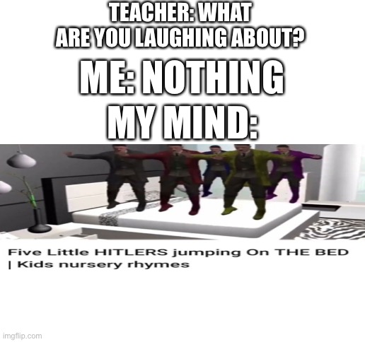 5 little Hitlers jumping on the bed | TEACHER: WHAT ARE YOU LAUGHING ABOUT? ME: NOTHING; MY MIND: | image tagged in blank white template | made w/ Imgflip meme maker