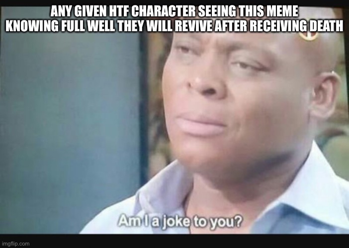 Am I a joke to you? | ANY GIVEN HTF CHARACTER SEEING THIS MEME KNOWING FULL WELL THEY WILL REVIVE AFTER RECEIVING DEATH | image tagged in am i a joke to you | made w/ Imgflip meme maker