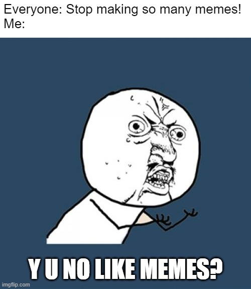 Y U No Meme | Everyone: Stop making so many memes!
Me:; Y U NO LIKE MEMES? | image tagged in memes,y u no | made w/ Imgflip meme maker