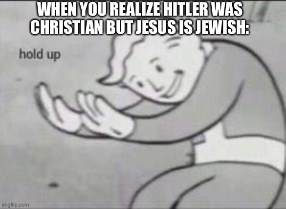 Yes I know the nazis believed jesus was aryan | WHEN YOU REALIZE HITLER WAS CHRISTIAN BUT JESUS IS JEWISH: | image tagged in fallout hold up,jesus,hitler,hold up | made w/ Imgflip meme maker