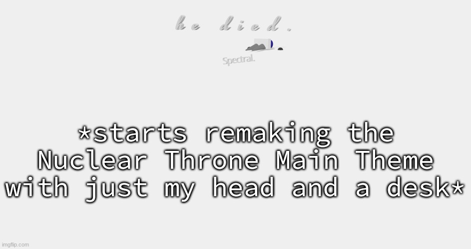 shade is dead | *starts remaking the Nuclear Throne Main Theme with just my head and a desk* | image tagged in shade is dead | made w/ Imgflip meme maker