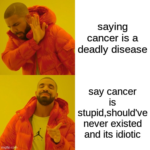 Drake Hotline Bling | saying cancer is a deadly disease; say cancer is stupid,should've never existed and its idiotic | image tagged in memes,drake hotline bling | made w/ Imgflip meme maker