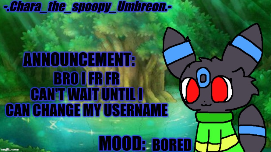 -.Chara_The_Spoopy_Umbreon.- | BRO I FR FR CAN'T WAIT UNTIL I CAN CHANGE MY USERNAME; BORED | image tagged in - chara_the_spoopy_umbreon - | made w/ Imgflip meme maker