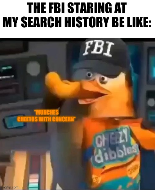 Nobody: my search history be like: *what is grass* | THE FBI STARING AT MY SEARCH HISTORY BE LIKE:; *MUNCHES CHEETOS WITH CONCERN* | image tagged in fbi spying,cute penguin eating cheetos although the hat concerns me | made w/ Imgflip meme maker