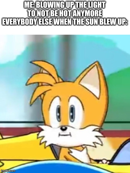 Tails hold up | ME: BLOWING UP THE LIGHT TO NOT BE HOT ANYMORE
EVERYBODY ELSE WHEN THE SUN BLEW UP: | image tagged in tails hold up | made w/ Imgflip meme maker