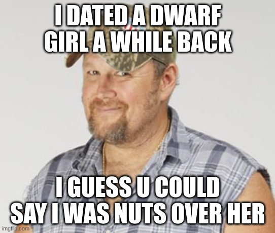 lol | I DATED A DWARF GIRL A WHILE BACK; I GUESS U COULD SAY I WAS NUTS OVER HER | image tagged in memes,larry the cable guy | made w/ Imgflip meme maker