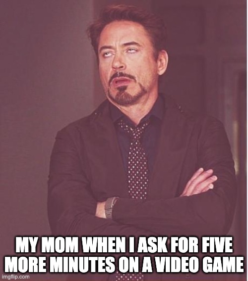 just five more minutes, mom! | MY MOM WHEN I ASK FOR FIVE MORE MINUTES ON A VIDEO GAME | image tagged in memes,face you make robert downey jr | made w/ Imgflip meme maker