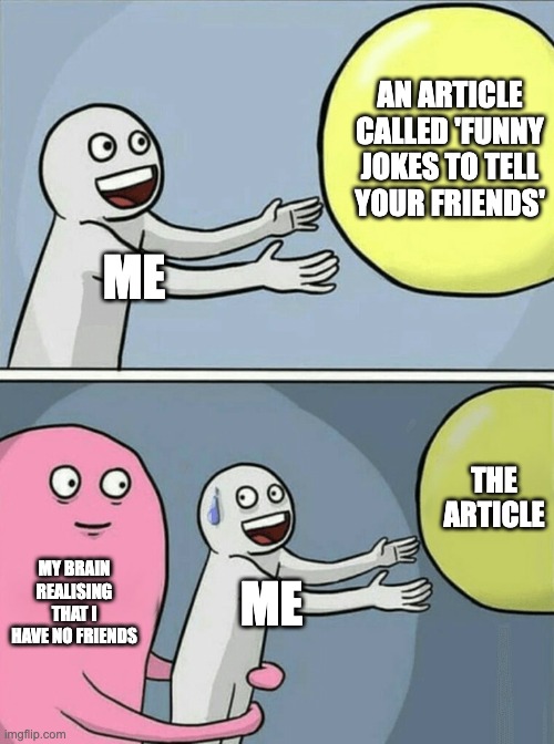 e | AN ARTICLE CALLED 'FUNNY JOKES TO TELL YOUR FRIENDS'; ME; THE ARTICLE; MY BRAIN REALISING THAT I HAVE NO FRIENDS; ME | image tagged in memes,running away balloon | made w/ Imgflip meme maker