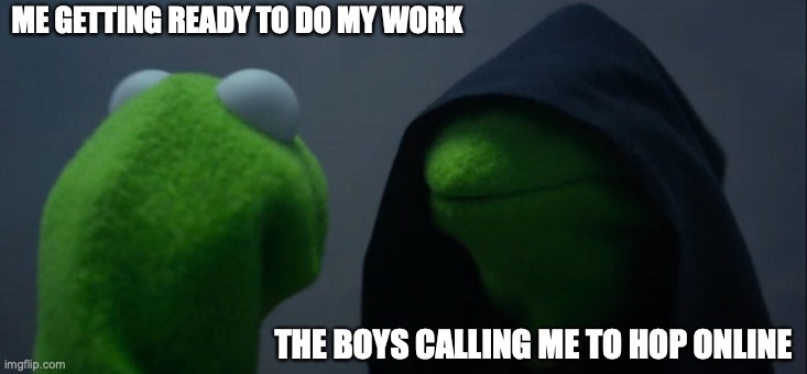 It's True | ME GETTING READY TO DO MY WORK; THE BOYS CALLING ME TO HOP ONLINE | image tagged in memes,evil kermit | made w/ Imgflip meme maker