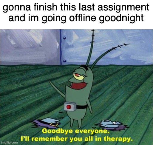 Goodbye everyone, I'll remember you all in therapy | gonna finish this last assignment and im going offline goodnight | image tagged in goodbye everyone i'll remember you all in therapy | made w/ Imgflip meme maker