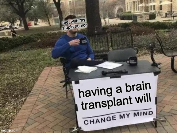 e | me, with my stupid humor; having a brain transplant will | image tagged in memes,change my mind | made w/ Imgflip meme maker