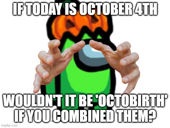 silly I know but if you really think about it.. | IF TODAY IS OCTOBER 4TH; WOULDN'T IT BE 'OCTOBIRTH' IF YOU COMBINED THEM? | image tagged in question,october | made w/ Imgflip meme maker