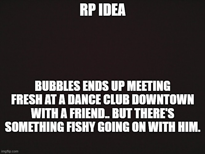 (Warning: Mentions of cannibalism) [You and Cross are dating, but please try to avoid putting too much spotlight on yourself ;w; | RP IDEA; BUBBLES ENDS UP MEETING FRESH AT A DANCE CLUB DOWNTOWN WITH A FRIEND.. BUT THERE'S SOMETHING FISHY GOING ON WITH HIM. | made w/ Imgflip meme maker