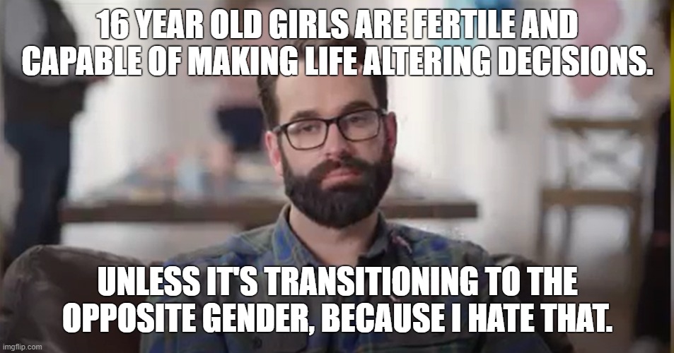 Matt Walsh is a freak, a perv and a hypocrite | 16 YEAR OLD GIRLS ARE FERTILE AND CAPABLE OF MAKING LIFE ALTERING DECISIONS. UNLESS IT'S TRANSITIONING TO THE OPPOSITE GENDER, BECAUSE I HATE THAT. | image tagged in matt walsh,media matters,transphobic,transgender,pervert,pregnancy | made w/ Imgflip meme maker
