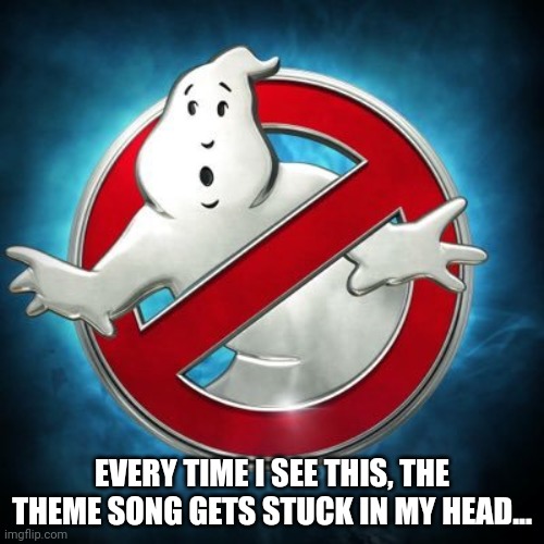 Does that happen to anyone else? | EVERY TIME I SEE THIS, THE THEME SONG GETS STUCK IN MY HEAD... | image tagged in ghostbusters | made w/ Imgflip meme maker