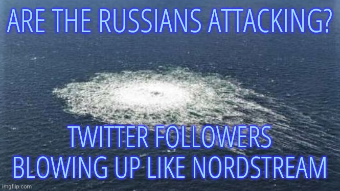 Twitter Followers | ARE THE RUSSIANS ATTACKING? TWITTER FOLLOWERS BLOWING UP LIKE NORDSTREAM | image tagged in nordstream,funny,memes,twitter,followers,russia | made w/ Imgflip meme maker