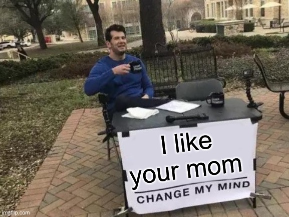Your mom | I like your mom | image tagged in memes,change my mind | made w/ Imgflip meme maker