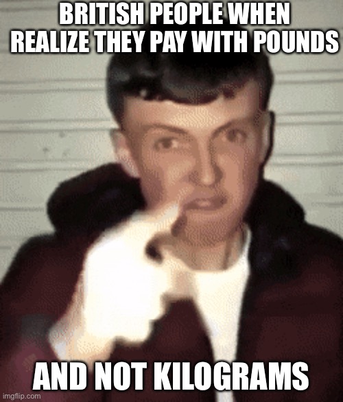 THEY SHOULD PAY IN KILOGRAMS £££ | BRITISH PEOPLE WHEN REALIZE THEY PAY WITH POUNDS; AND NOT KILOGRAMS | image tagged in mad british guy | made w/ Imgflip meme maker