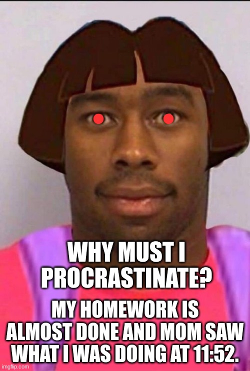 Procrastination: Mother edition | WHY MUST I PROCRASTINATE? MY HOMEWORK IS ALMOST DONE AND MOM SAW WHAT I WAS DOING AT 11:52. | image tagged in procrastination | made w/ Imgflip meme maker