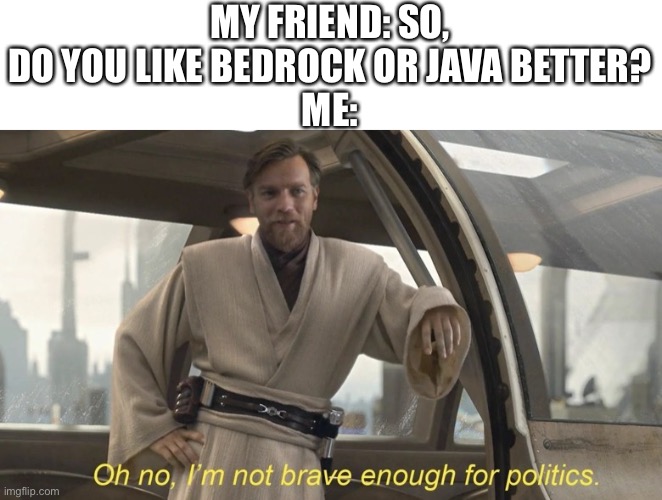 Oh no, I'm not brave enough for politics. | MY FRIEND: SO, DO YOU LIKE BEDROCK OR JAVA BETTER?
ME: | image tagged in oh no i'm not brave enough for politics | made w/ Imgflip meme maker