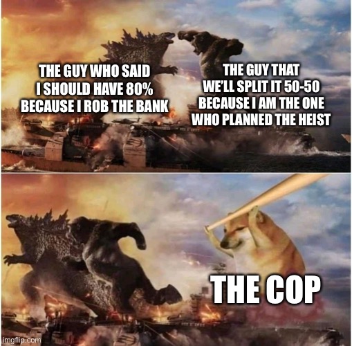 Cop | THE GUY THAT WE’LL SPLIT IT 50-50 BECAUSE I AM THE ONE WHO PLANNED THE HEIST; THE GUY WHO SAID I SHOULD HAVE 80% BECAUSE I ROB THE BANK; THE COP | image tagged in kong godzilla doge | made w/ Imgflip meme maker