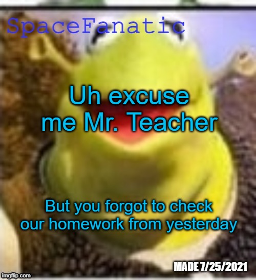 Ye Olde Announcements | Uh excuse me Mr. Teacher; But you forgot to check our homework from yesterday | image tagged in spacefanatic announcement temp | made w/ Imgflip meme maker