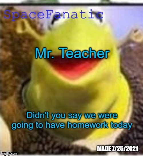 Ye Olde Announcements | Mr. Teacher; Didn't you say we were going to have homework today | image tagged in spacefanatic announcement temp | made w/ Imgflip meme maker