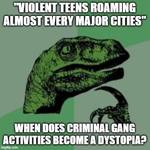 Time raptor  | "VIOLENT TEENS ROAMING ALMOST EVERY MAJOR CITIES" WHEN DOES CRIMINAL GANG ACTIVITIES BECOME A DYSTOPIA? | image tagged in time raptor | made w/ Imgflip meme maker