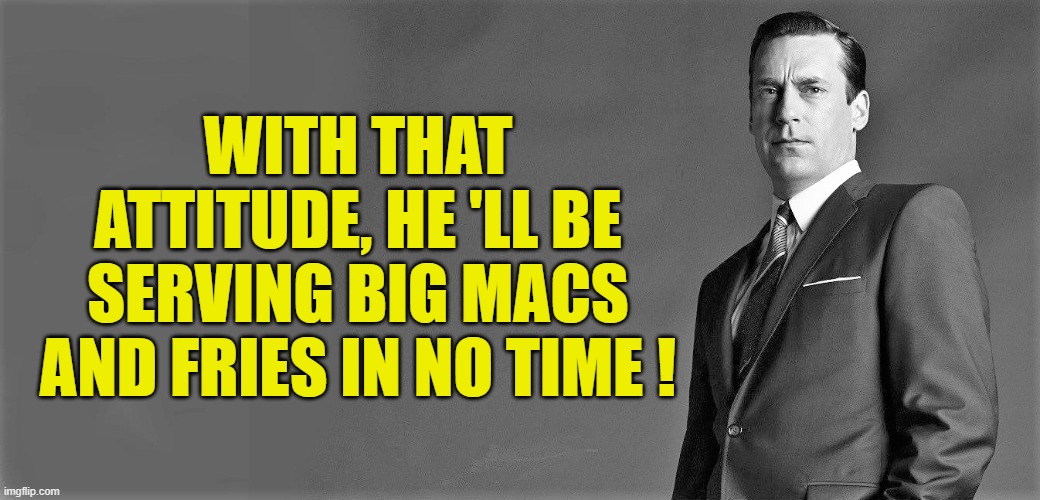 WITH THAT ATTITUDE, HE 'LL BE SERVING BIG MACS AND FRIES IN NO TIME ! | made w/ Imgflip meme maker