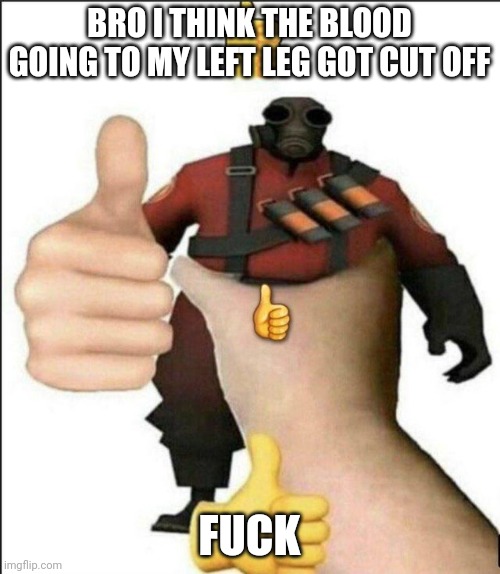 Pyro thumbs up | BRO I THINK THE BLOOD GOING TO MY LEFT LEG GOT CUT OFF; FUCK | image tagged in pyro thumbs up | made w/ Imgflip meme maker