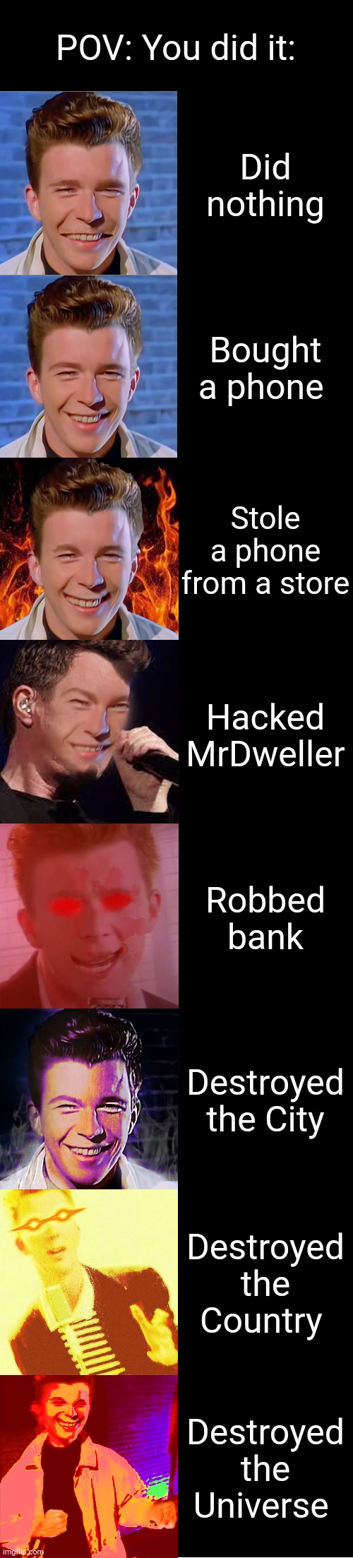 You did it | POV: You did it:; Did nothing; Bought a phone; Stole a phone from a store; Hacked MrDweller; Robbed bank; Destroyed the City; Destroyed the Country; Destroyed the Universe | image tagged in rick astley becoming evil | made w/ Imgflip meme maker