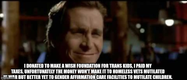 I DONATED TO MAKE A WISH FOUNDATION FOR TRANS KIDS, I PAID MY TAXES, UNFORTUNATELY THE MONEY WON'T MAKE IT TO HOMELESS VETS MUTILATED IN WAR | made w/ Imgflip meme maker