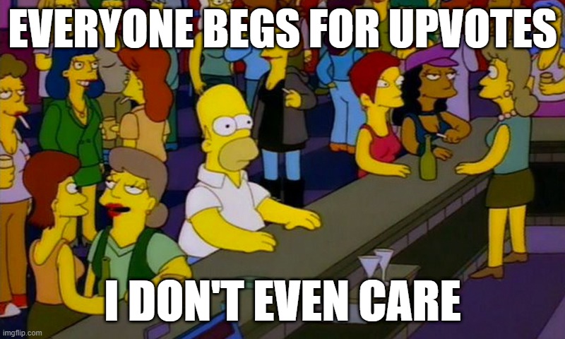 Don't upvote | EVERYONE BEGS FOR UPVOTES; I DON'T EVEN CARE | image tagged in homer simpsons in bar | made w/ Imgflip meme maker