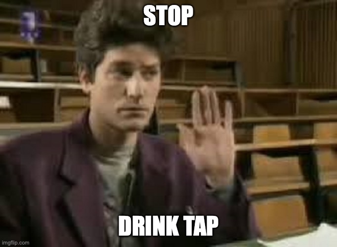 drink tap | STOP; DRINK TAP | image tagged in student | made w/ Imgflip meme maker