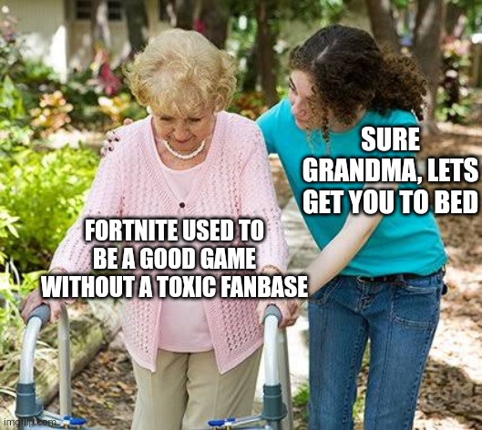 Sure grandma let's get you to bed | SURE GRANDMA, LETS GET YOU TO BED; FORTNITE USED TO BE A GOOD GAME WITHOUT A TOXIC FANBASE | image tagged in sure grandma let's get you to bed | made w/ Imgflip meme maker