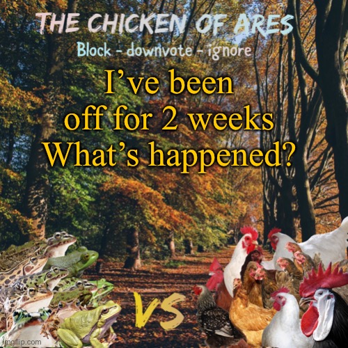 Chicken of Ares announces crap for everyone | I’ve been off for 2 weeks
What’s happened? | image tagged in chicken of ares announces crap for everyone | made w/ Imgflip meme maker