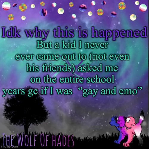TheWolfOfHades announces crap V.694201723696969 | Idk why this is happened; But a kid I never ever came out to (not even his friends) asked me on the entire school years gc if I was  “gay and emo” | image tagged in thewolfofhades announces crap v 694201723696969 | made w/ Imgflip meme maker