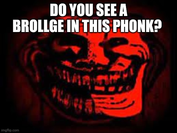 Idk Title | DO YOU SEE A BROLLGE IN THIS PHONK? | image tagged in phonk trollge | made w/ Imgflip meme maker