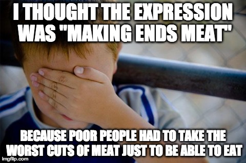 Confession Kid Meme | I THOUGHT THE EXPRESSION WAS "MAKING ENDS MEAT" BECAUSE POOR PEOPLE HAD TO TAKE THE WORST CUTS OF MEAT JUST TO BE ABLE TO EAT | image tagged in memes,confession kid | made w/ Imgflip meme maker