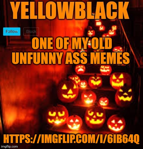 Temporary yellowblack Halloween announcement template | ONE OF MY OLD UNFUNNY ASS MEMES; HTTPS://IMGFLIP.COM/I/6IB64Q | image tagged in temporary yellowblack halloween announcement template | made w/ Imgflip meme maker
