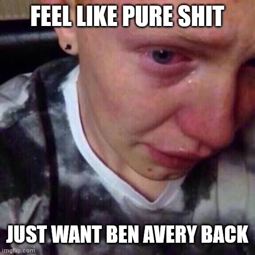 Feel like pure shit | FEEL LIKE PURE SHIT; JUST WANT BEN AVERY BACK | image tagged in feel like pure shit | made w/ Imgflip meme maker