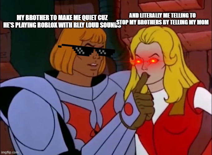 rlly true tho.. |  AND LITERALLY ME TELLING TO STOP MY BROTHERS BY TELLING MY MOM; MY BROTHER TO MAKE ME QUIET CUZ HE'S PLAYING ROBLOX WITH RLLY LOUD SOUNDS | image tagged in he-man and she-ra the secret of the sword | made w/ Imgflip meme maker