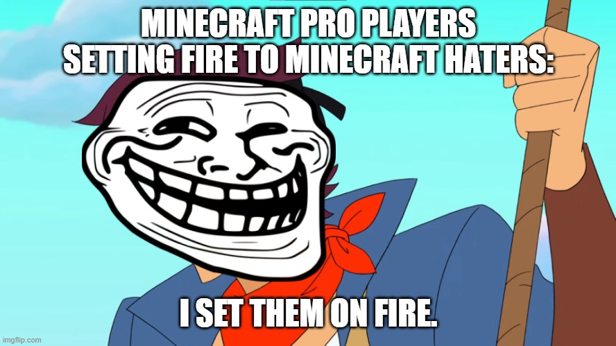 minecraft pro players put fire in minecraft haters? ;) | MINECRAFT PRO PLAYERS SETTING FIRE TO MINECRAFT HATERS:; I SET THEM ON FIRE. | image tagged in i set them on fire sea hawk | made w/ Imgflip meme maker
