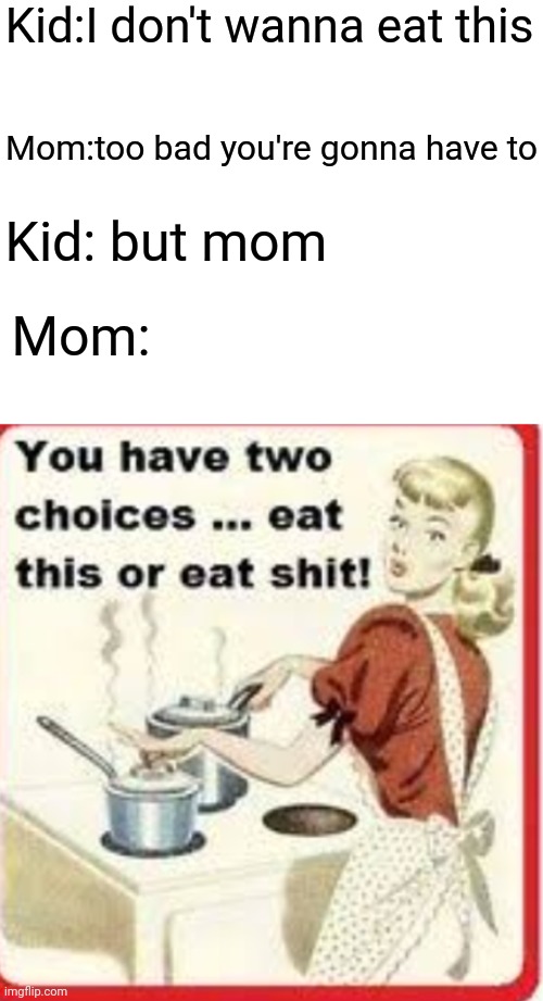 Kid:I don't wanna eat this; Mom:too bad you're gonna have to; Kid: but mom; Mom: | image tagged in blank white template | made w/ Imgflip meme maker