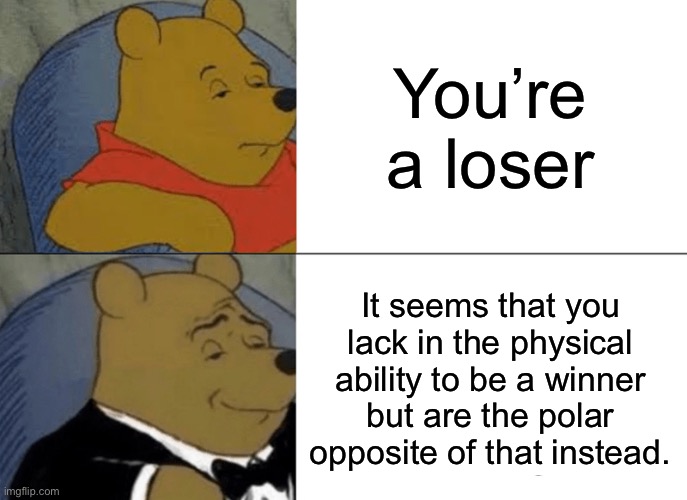 Insulting with authority 101 | You’re a loser; It seems that you lack in the physical ability to be a winner but are the polar opposite of that instead. | image tagged in memes,tuxedo winnie the pooh | made w/ Imgflip meme maker