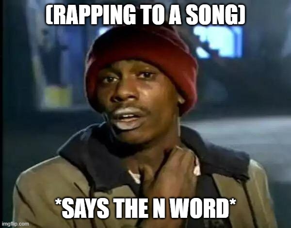 When rapping goes wrong | (RAPPING TO A SONG); *SAYS THE N WORD* | image tagged in memes,y'all got any more of that | made w/ Imgflip meme maker