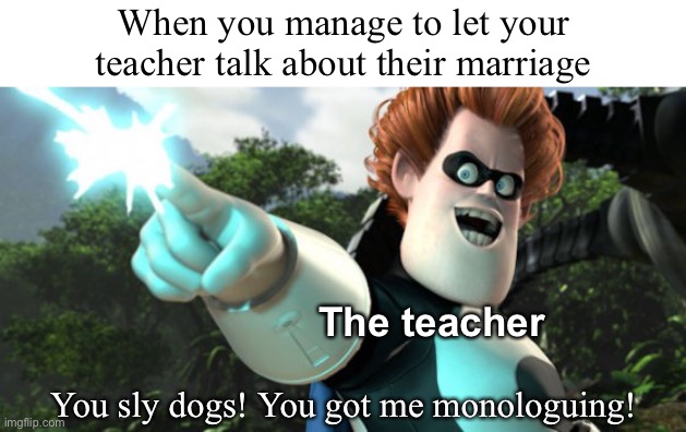 you sly dog you got me monologuing syndrome | When you manage to let your teacher talk about their marriage; The teacher; You sly dogs! You got me monologuing! | image tagged in you sly dog you got me monologuing syndrome,school meme,the incredibles,syndrome,teacher | made w/ Imgflip meme maker